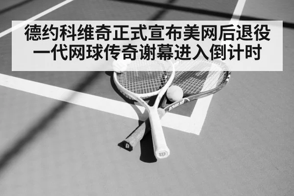 德约科维奇正式宣布美网后退役 一代网球传奇谢幕进入倒计时