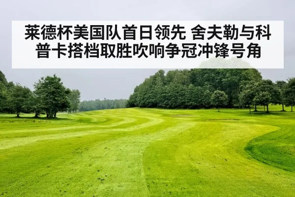莱德杯美国队首日领先 舍夫勒与科普卡搭档取胜吹响争冠冲锋号角