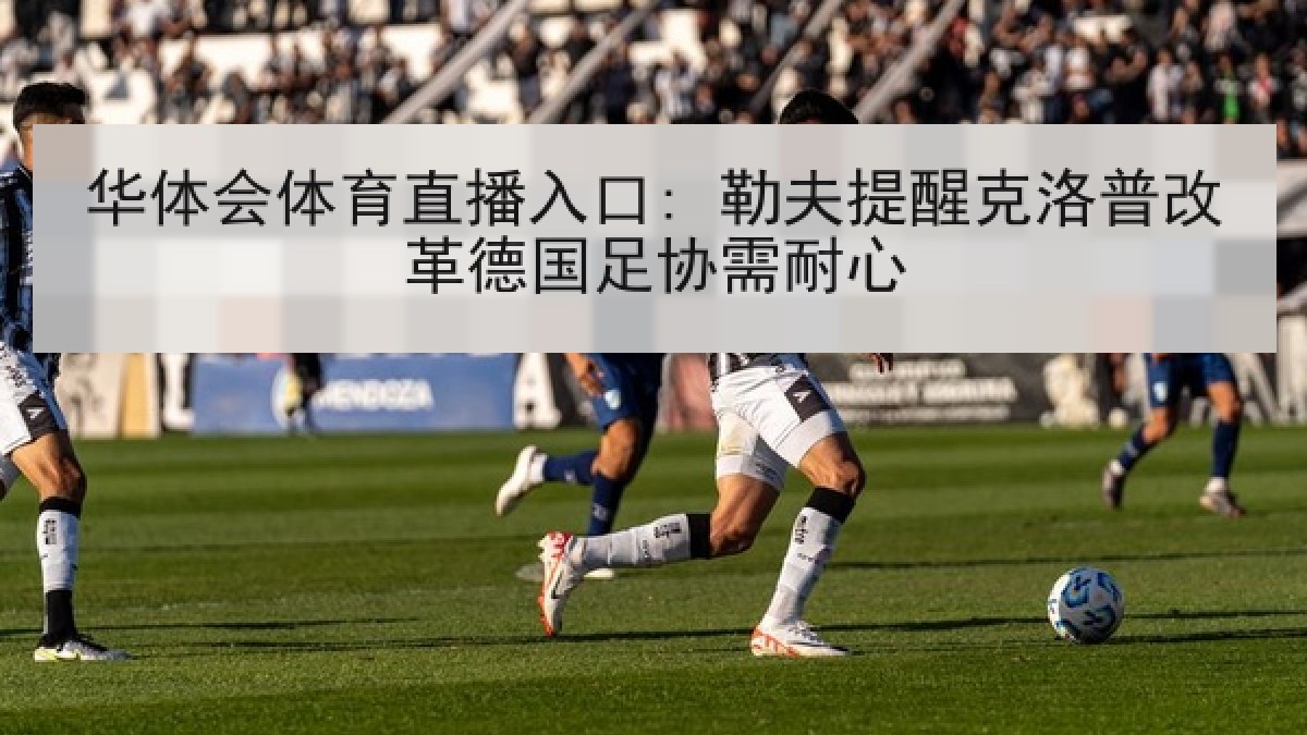 华体会体育直播入口: 勒夫提醒克洛普改革德国足协需耐心 华体会体育直播入口: 勒夫提醒克洛普改革德国足协需耐心
